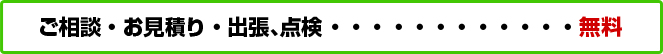 ご相談・お見積り・出張、点検 … 無料